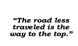 The road less traveled is the way to the top.